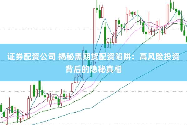 证券配资公司 揭秘黑期货配资陷阱：高风险投资背后的隐秘真相
