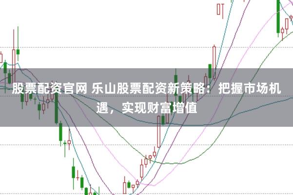 股票配资官网 乐山股票配资新策略：把握市场机遇，实现财富增值