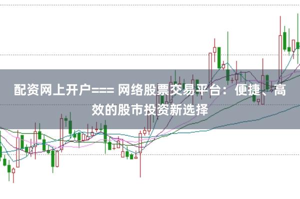 配资网上开户=== 网络股票交易平台：便捷、高效的股市投资新选择
