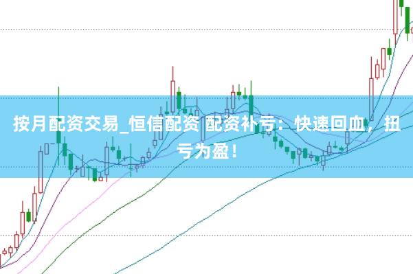 按月配资交易_恒信配资 配资补亏：快速回血，扭亏为盈！
