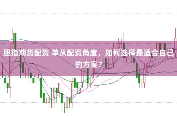 股指期货配资 单从配资角度，如何选择最适合自己的方案？
