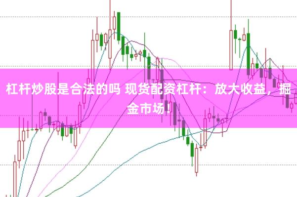 杠杆炒股是合法的吗 现货配资杠杆：放大收益，掘金市场！