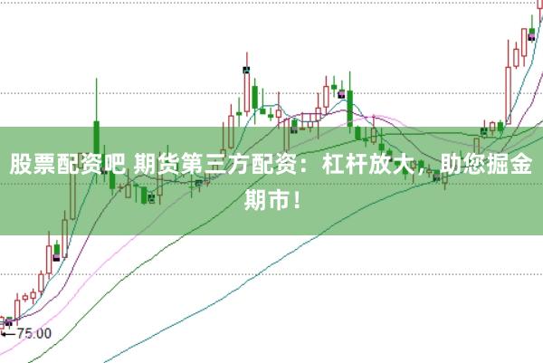 股票配资吧 期货第三方配资：杠杆放大，助您掘金期市！