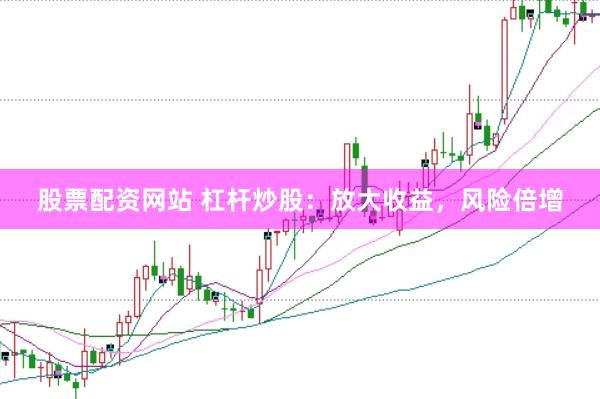 股票配资网站 杠杆炒股：放大收益，风险倍增