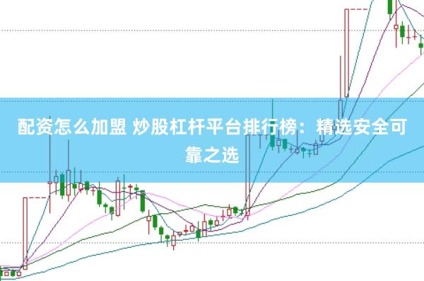 配资怎么加盟 炒股杠杆平台排行榜：精选安全可靠之选