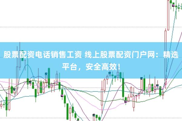 股票配资电话销售工资 线上股票配资门户网：精选平台，安全高效！