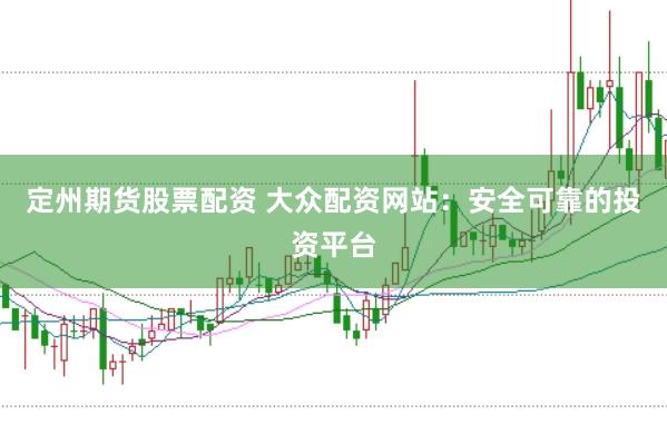 定州期货股票配资 大众配资网站：安全可靠的投资平台