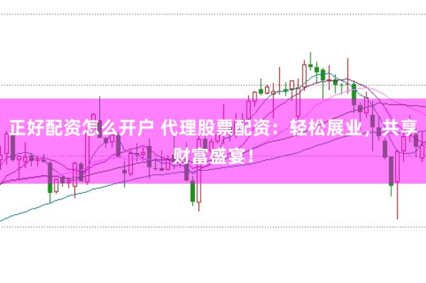 正好配资怎么开户 代理股票配资：轻松展业，共享财富盛宴！