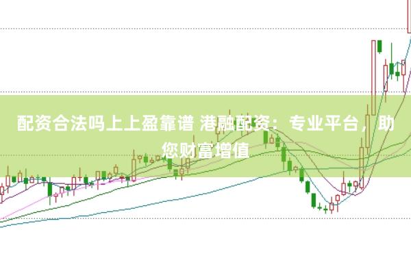 配资合法吗上上盈靠谱 港融配资：专业平台，助您财富增值