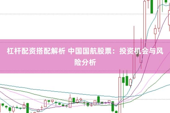 杠杆配资搭配解析 中国国航股票：投资机会与风险分析