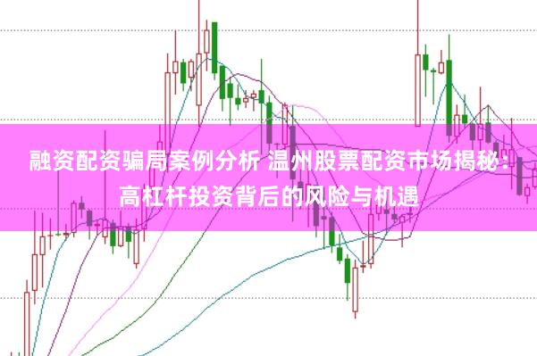 融资配资骗局案例分析 温州股票配资市场揭秘：高杠杆投资背后的风险与机遇
