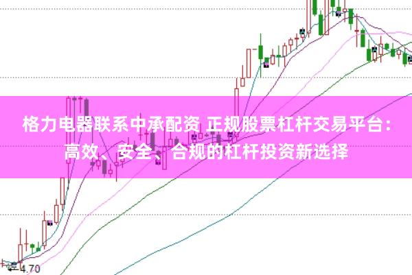 格力电器联系中承配资 正规股票杠杆交易平台：高效、安全、合规的杠杆投资新选择