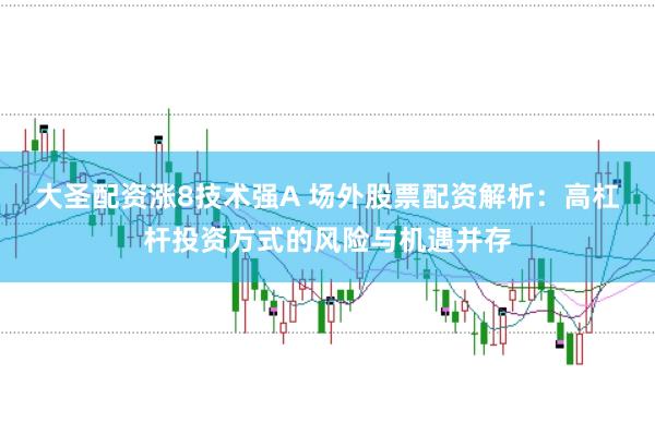 大圣配资涨8技术强A 场外股票配资解析：高杠杆投资方式的风险与机遇并存