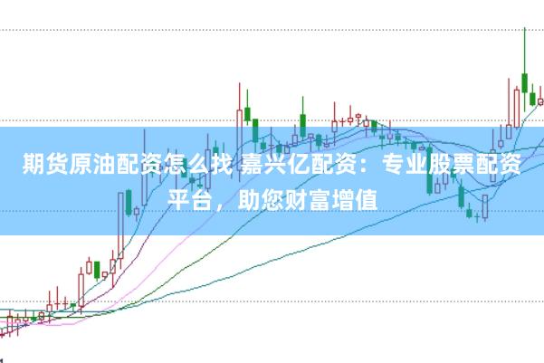 期货原油配资怎么找 嘉兴亿配资：专业股票配资平台，助您财富增值