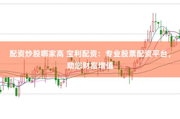 配资炒股哪家高 宝利配资：专业股票配资平台，助您财富增值