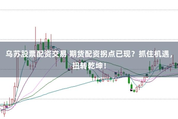 乌苏股票配资交易 期货配资拐点已现？抓住机遇，扭转乾坤！