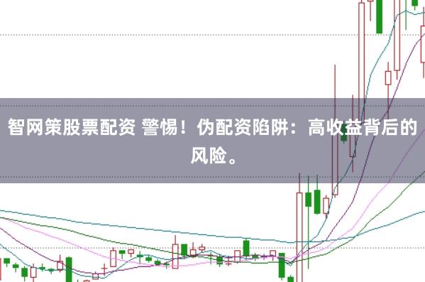 智网策股票配资 警惕！伪配资陷阱：高收益背后的风险。