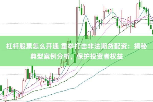 杠杆股票怎么开通 重拳打击非法期货配资：揭秘典型案例分析，保护投资者权益