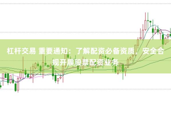 杠杆交易 重要通知：了解配资必备资质，安全合规开展股票配资业务