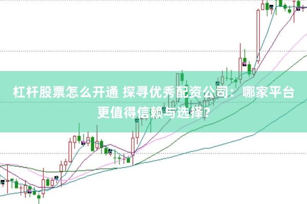 杠杆股票怎么开通 探寻优秀配资公司：哪家平台更值得信赖与选择？