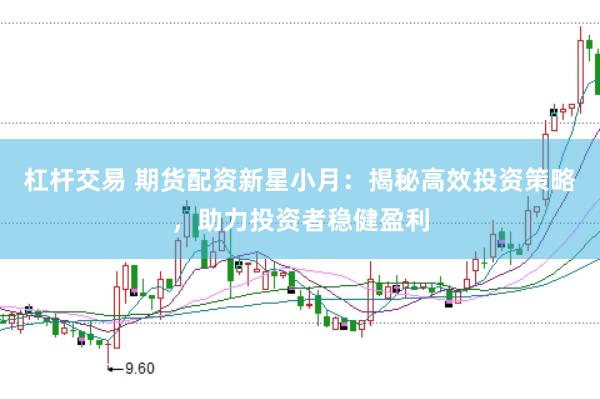 杠杆交易 期货配资新星小月：揭秘高效投资策略，助力投资者稳健盈利