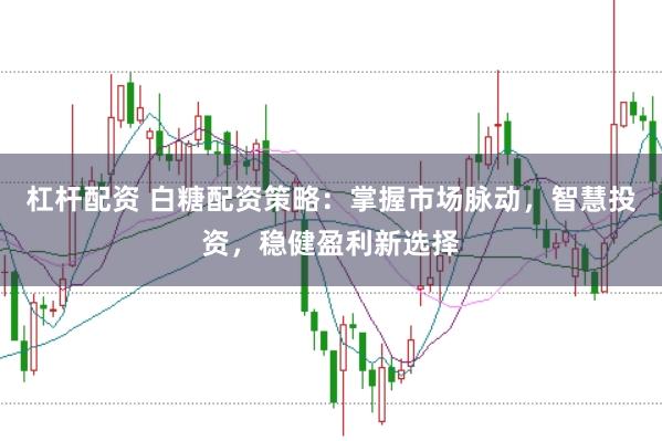 杠杆配资 白糖配资策略：掌握市场脉动，智慧投资，稳健盈利新选择