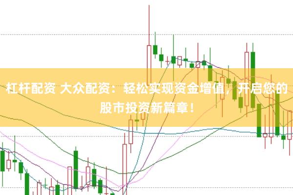 杠杆配资 大众配资：轻松实现资金增值，开启您的股市投资新篇章！