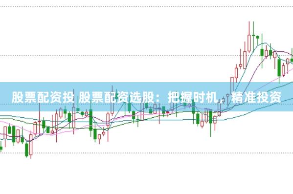 股票配资投 股票配资选股：把握时机，精准投资