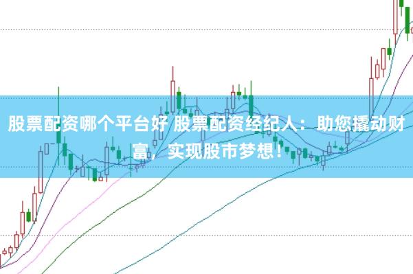 股票配资哪个平台好 股票配资经纪人：助您撬动财富，实现股市梦想！