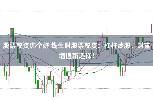股票配资哪个好 钱生财股票配资：杠杆炒股，财富增值新选择！
