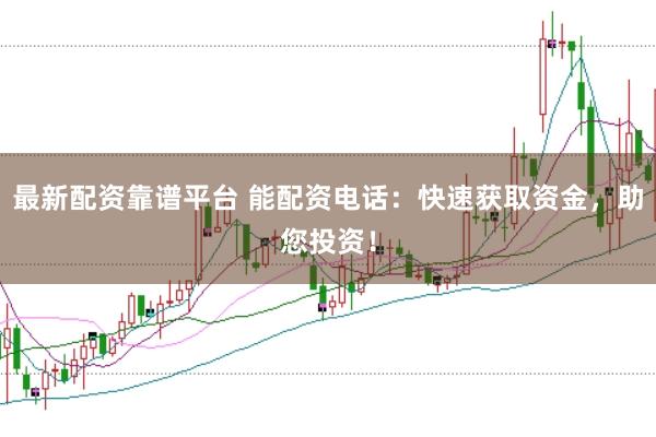 最新配资靠谱平台 能配资电话：快速获取资金，助您投资！