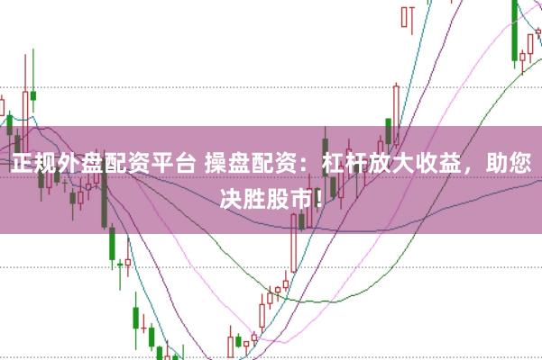 正规外盘配资平台 操盘配资：杠杆放大收益，助您决胜股市！