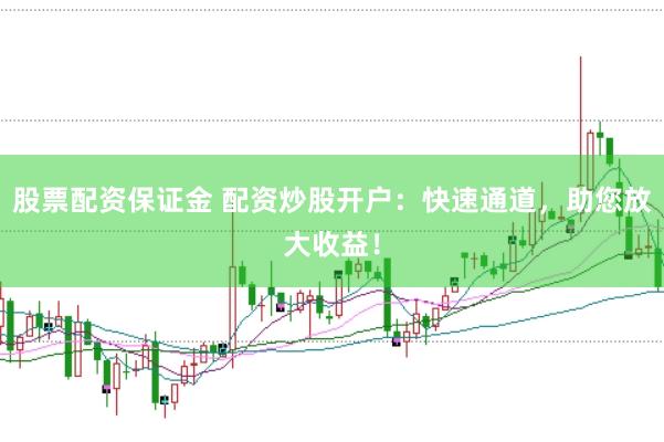 股票配资保证金 配资炒股开户：快速通道，助您放大收益！