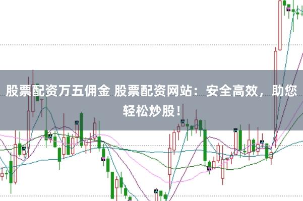 股票配资万五佣金 股票配资网站：安全高效，助您轻松炒股！