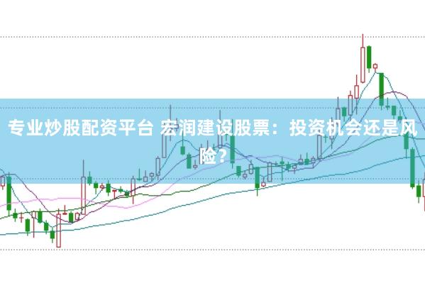 专业炒股配资平台 宏润建设股票：投资机会还是风险？