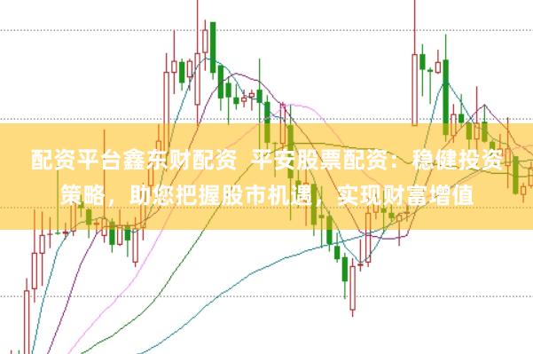 配资平台鑫东财配资  平安股票配资：稳健投资策略，助您把握股市机遇，实现财富增值