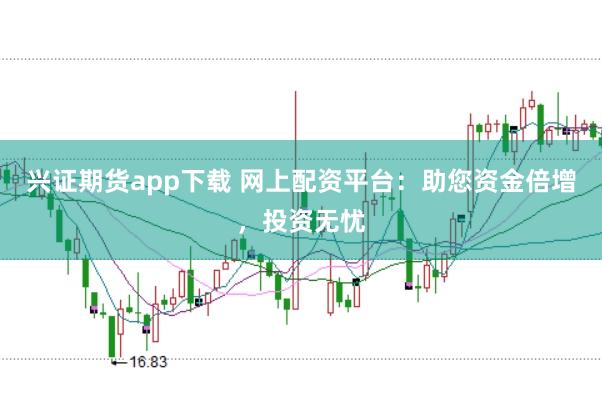 兴证期货app下载 网上配资平台：助您资金倍增，投资无忧