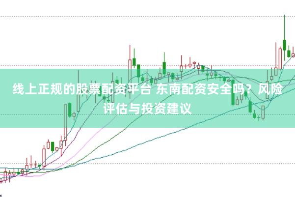 线上正规的股票配资平台 东南配资安全吗？风险评估与投资建议