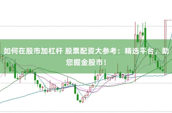 如何在股市加杠杆 股票配资大参考：精选平台，助您掘金股市！