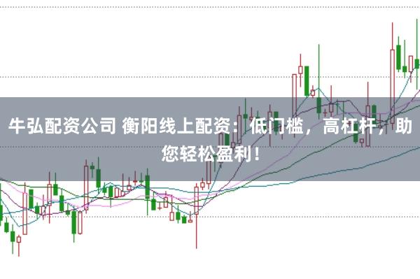 牛弘配资公司 衡阳线上配资：低门槛，高杠杆，助您轻松盈利！