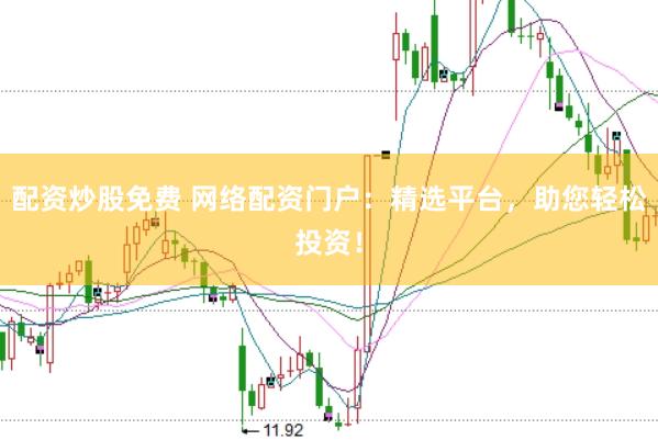 配资炒股免费 网络配资门户：精选平台，助您轻松投资！