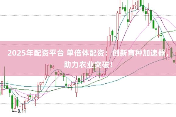 2025年配资平台 单倍体配资：创新育种加速器，助力农业突破！
