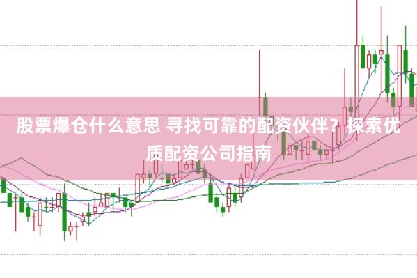 股票爆仓什么意思 寻找可靠的配资伙伴？探索优质配资公司指南