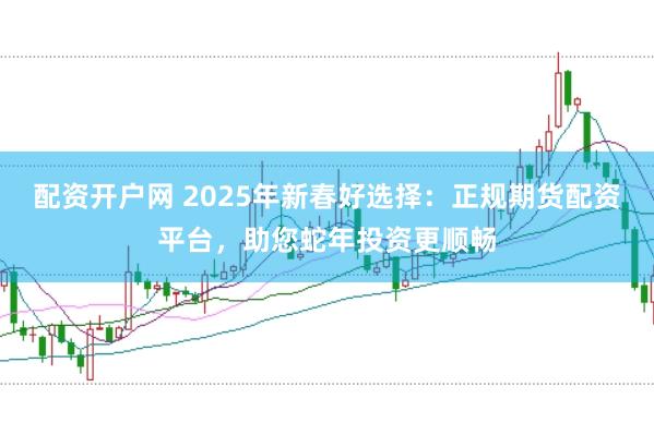 配资开户网 2025年新春好选择：正规期货配资平台，助您蛇年投资更顺畅