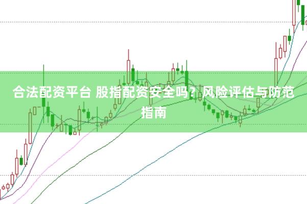 合法配资平台 股指配资安全吗？风险评估与防范指南
