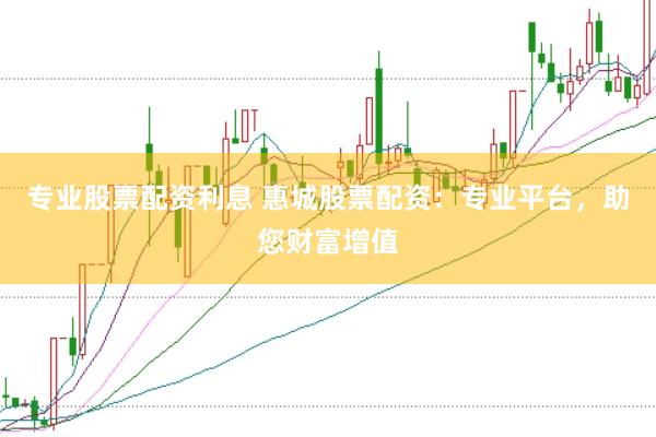 专业股票配资利息 惠城股票配资：专业平台，助您财富增值