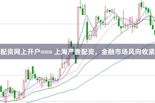 配资网上开户=== 上海严查配资，金融市场风向收紧