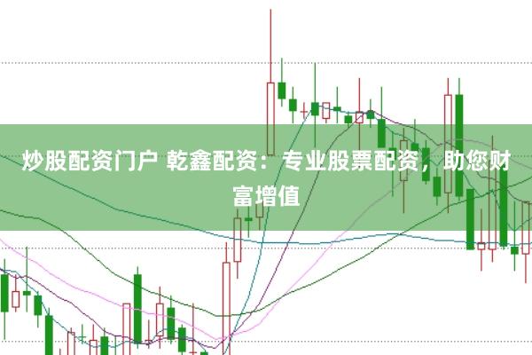 炒股配资门户 乾鑫配资：专业股票配资，助您财富增值