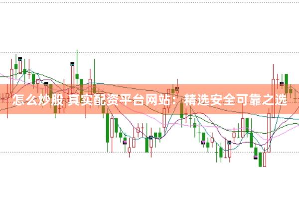 怎么炒股 真实配资平台网站：精选安全可靠之选