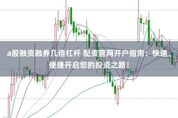 a股融资融券几倍杠杆 配资官网开户指南：快速、便捷开启您的投资之路！